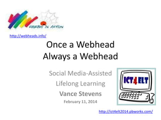 http://webheads.info/

Once a Webhead
Always a Webhead
Social Media-Assisted
Lifelong Learning
Vance Stevens
February 11, 2014
http://ict4elt2014.pbworks.com/

 