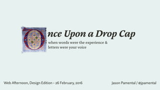 nce Upon a Drop Cap
when words were the experience &  
letters were your voice
Web Afternoon, Design Edition • 26 February, 2016 Jason Pamental / @jpamental
 