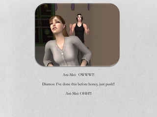 Ani-Mei: OWWW!!!

Diamos: I’ve done this before honey, just push!!

               Ani-Mei: OHH!!!
 