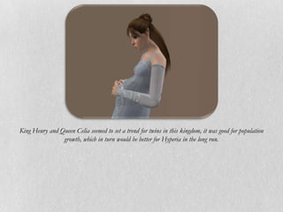 King Henry and Queen Celia seemed to set a trend for twins in this kingdom, it was good for population
                growth, which in turn would be better for Hyperia in the long run.
 