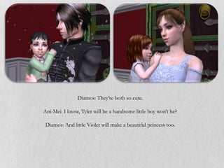Diamos: They’re both so cute.

Ani-Mei: I know, Tyler will be a handsome little boy won’t he?

 Diamos: And little Violet will make a beautiful princess too.
 