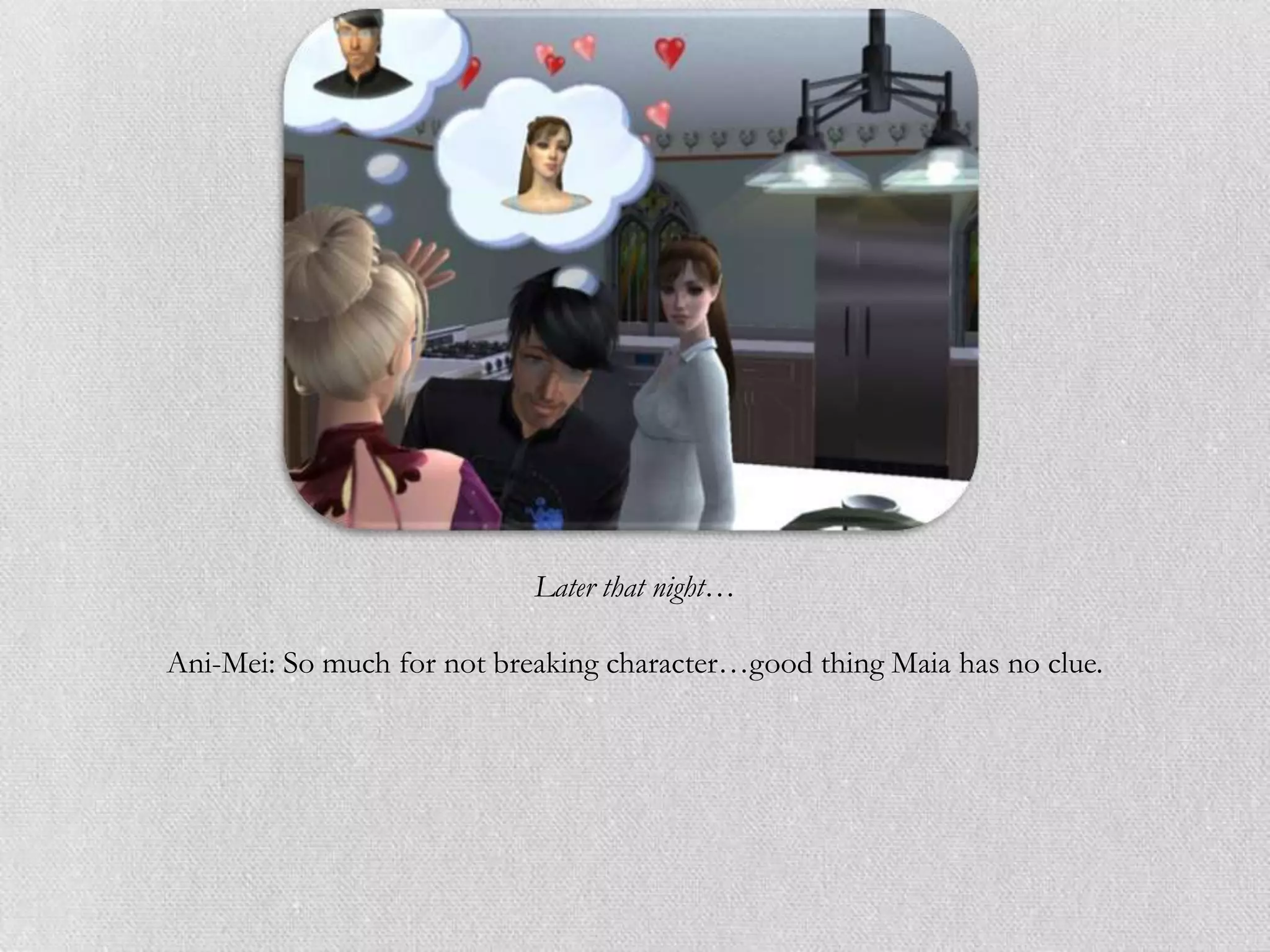 Later that night…

Ani-Mei: So much for not breaking character…good thing Maia has no clue.
 