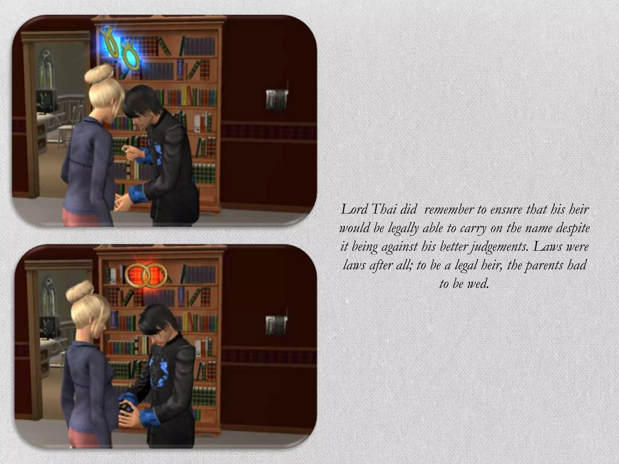 Lord Thai did remember to ensure that his heir
would be legally able to carry on the name despite
it being against his better judgements. Laws were
 laws after all; to be a legal heir, the parents had
                      to be wed.
 