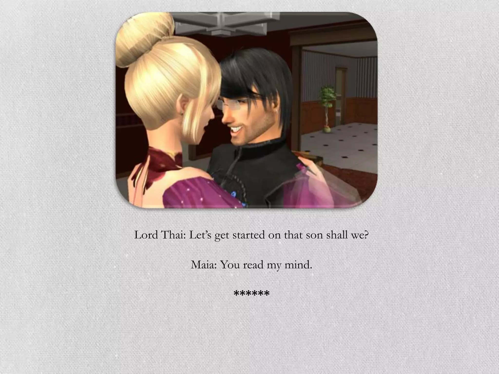 Lord Thai: Let’s get started on that son shall we?

            Maia: You read my mind.

                     ******
 