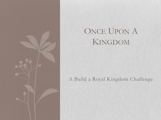 ONCE UPON A
      KINGDOM



A Build a Royal Kingdom Challenge
 