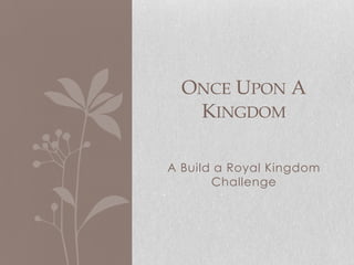ONCE UPON A
   KINGDOM

A Build a Royal Kingdom
       Challenge
 