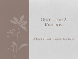 ONCE UPON A
      KINGDOM


A Build a Royal Kingdom Challenge
 