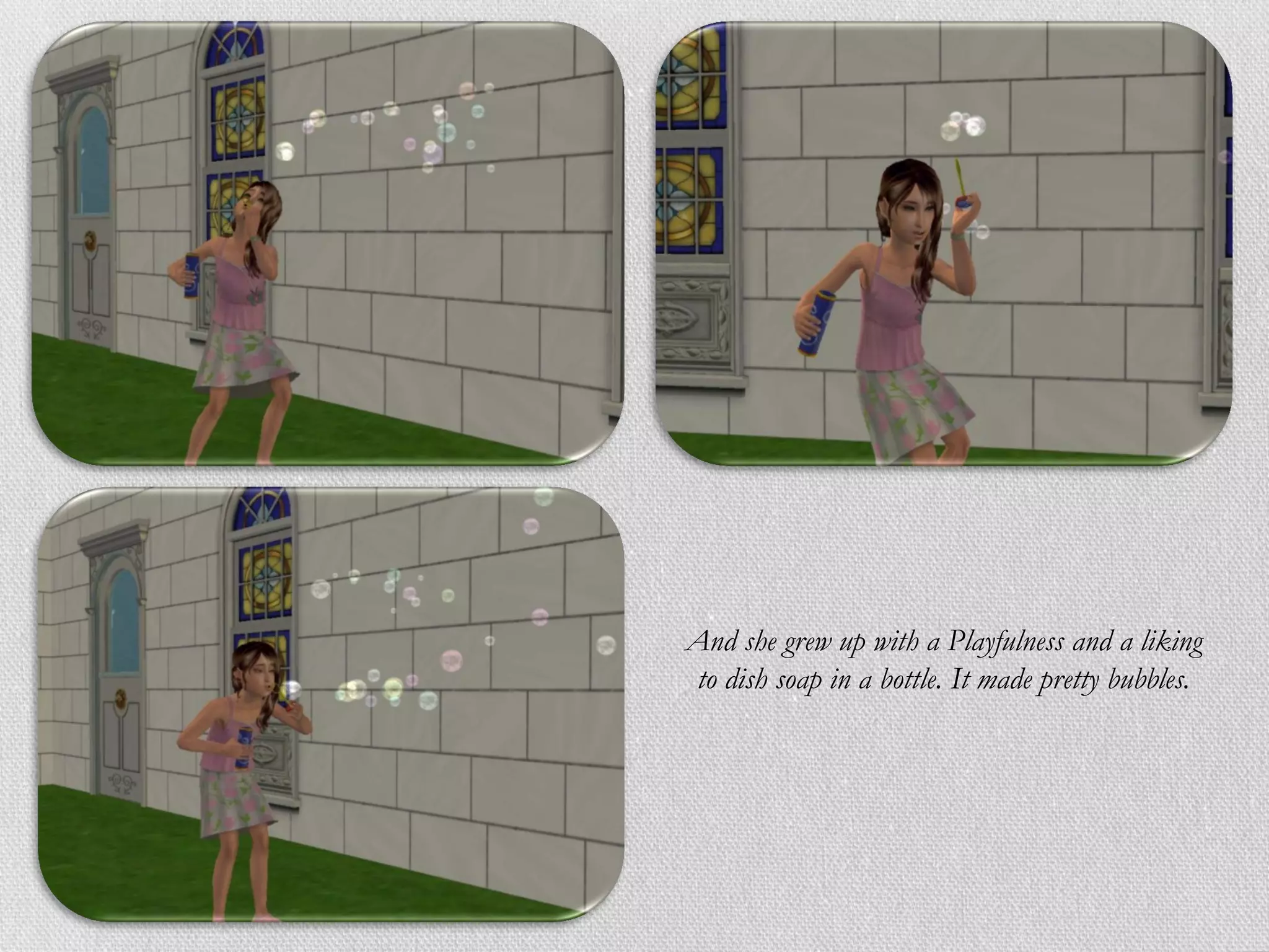 And she grew up with a Playfulness and a liking
to dish soap in a bottle. It made pretty bubbles.
 