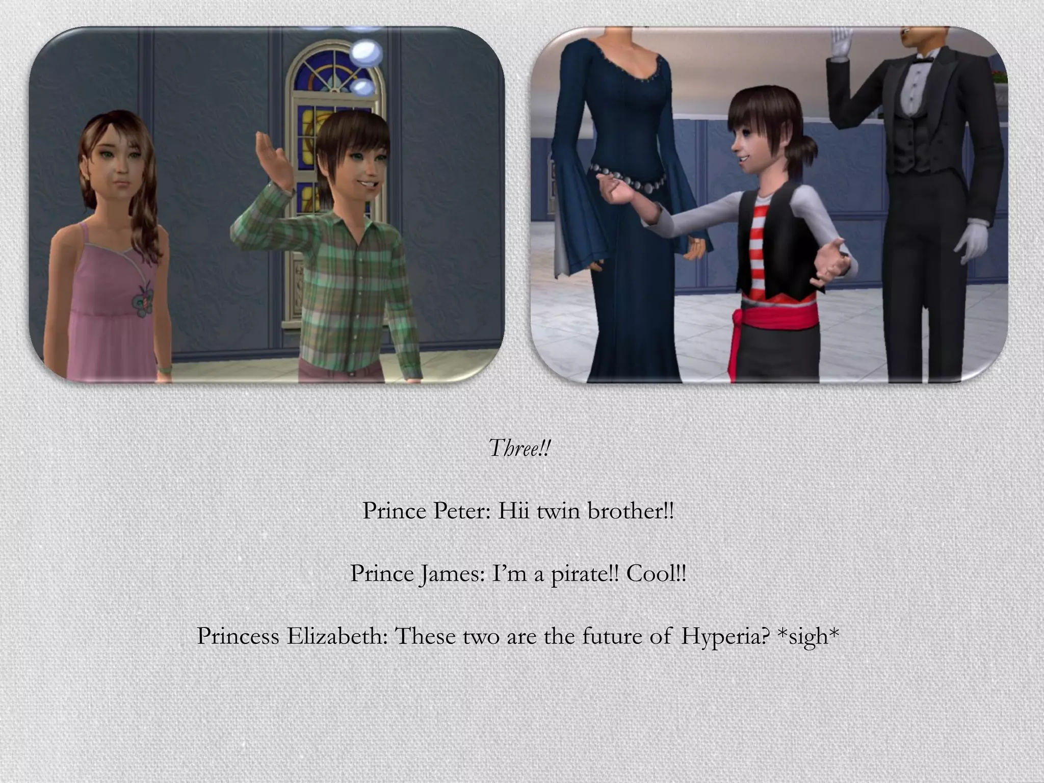 Three!!

                Prince Peter: Hii twin brother!!

               Prince James: I’m a pirate!! Cool!!

Princess Elizabeth: These two are the future of Hyperia? *sigh*
 