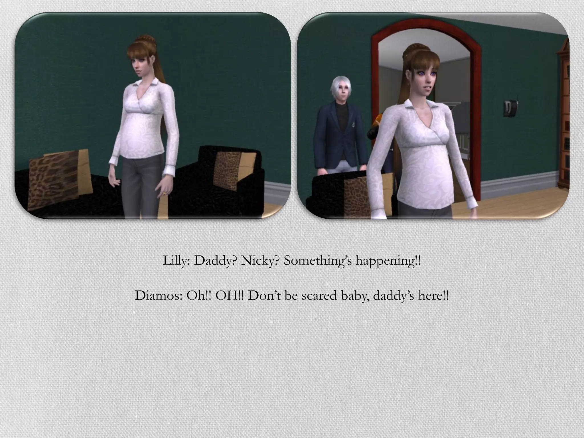 Lilly: Daddy? Nicky? Something’s happening!!

Diamos: Oh!! OH!! Don’t be scared baby, daddy’s here!!
 