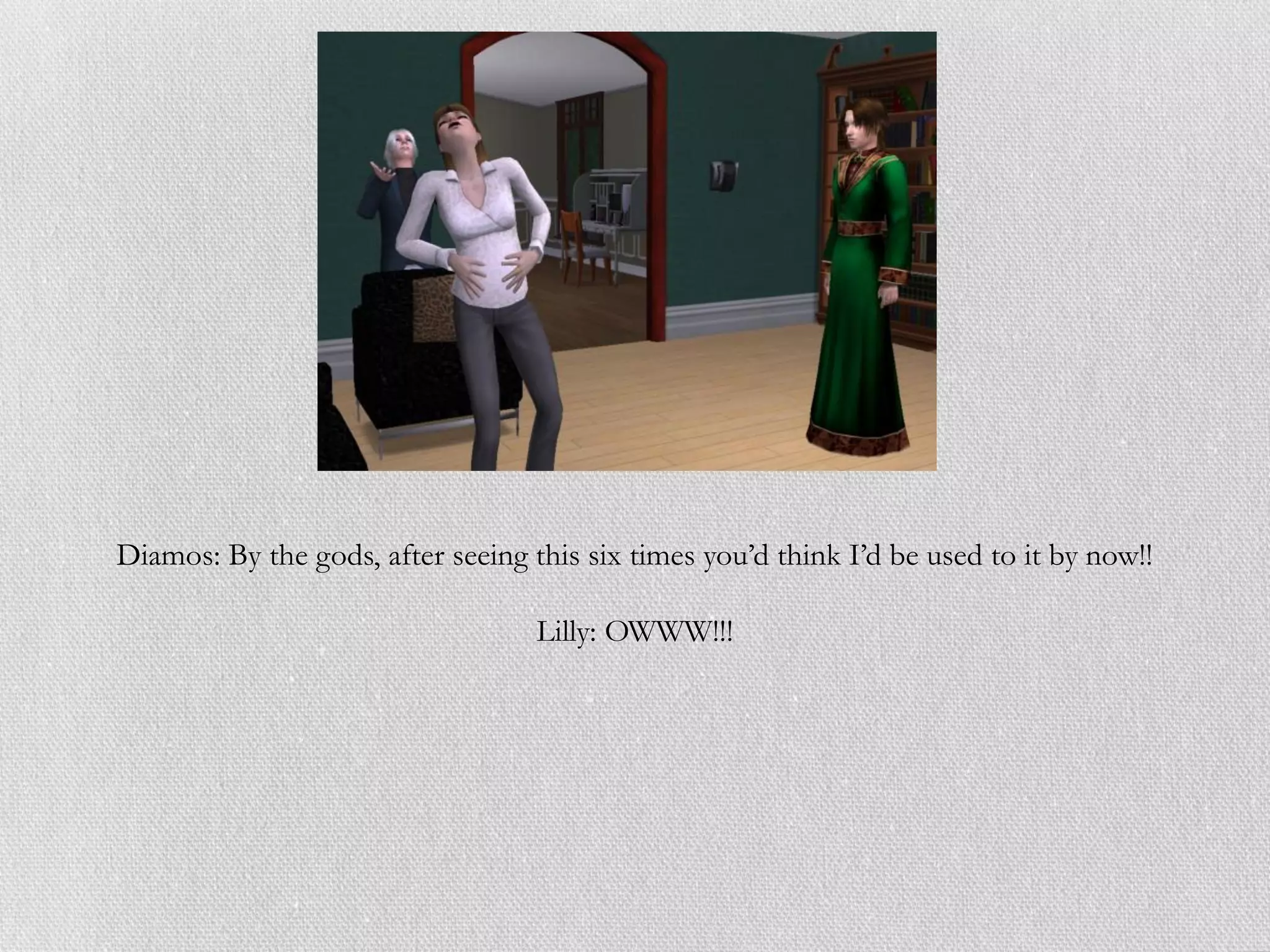 Diamos: By the gods, after seeing this six times you’d think I’d be used to it by now!!

                                   Lilly: OWWW!!!
 