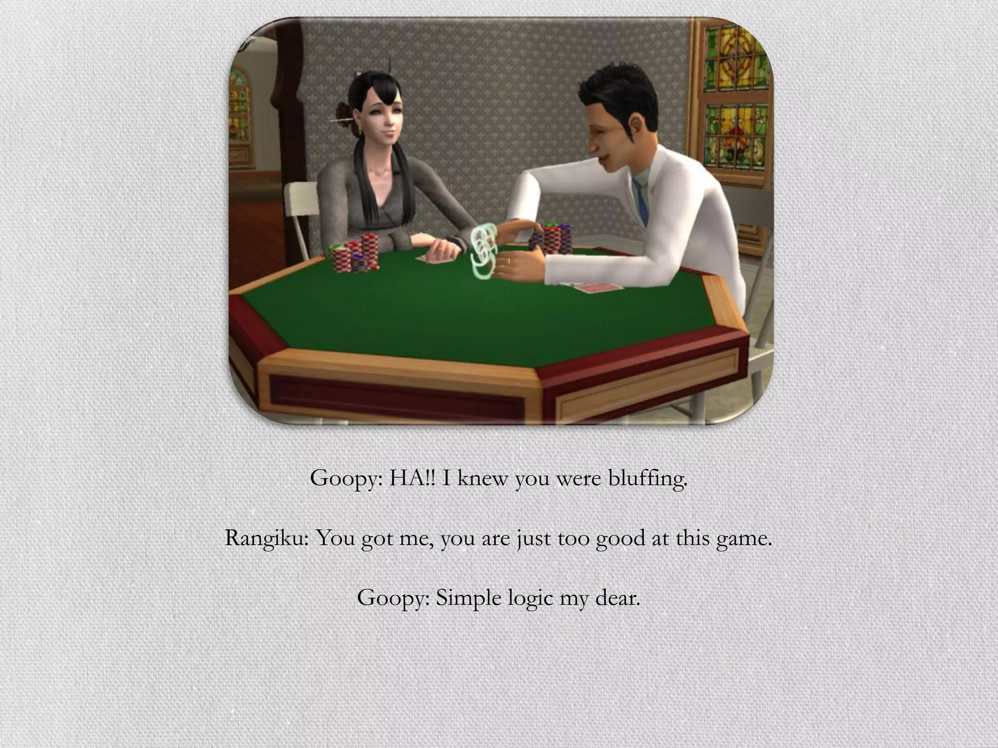 Goopy: HA!! I knew you were bluffing.

Rangiku: You got me, you are just too good at this game.

             Goopy: Simple logic my dear.
 