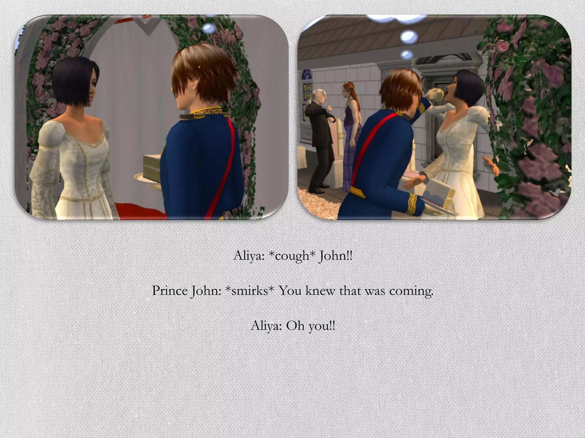 Aliya: *cough* John!!

Prince John: *smirks* You knew that was coming.

                Aliya: Oh you!!
 