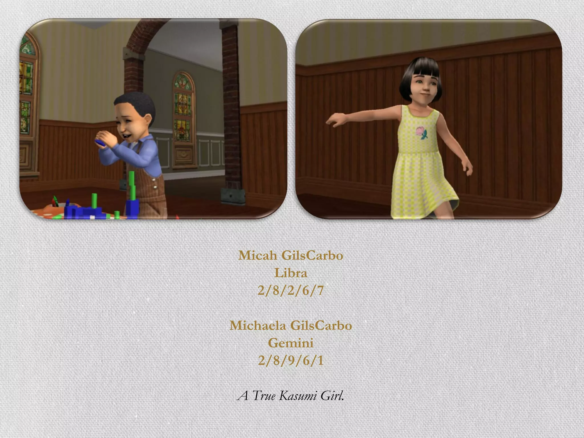 Micah GilsCarbo
      Libra
   2/8/2/6/7

Michaela GilsCarbo
     Gemini
    2/8/9/6/1

 A True Kasumi Girl.
 