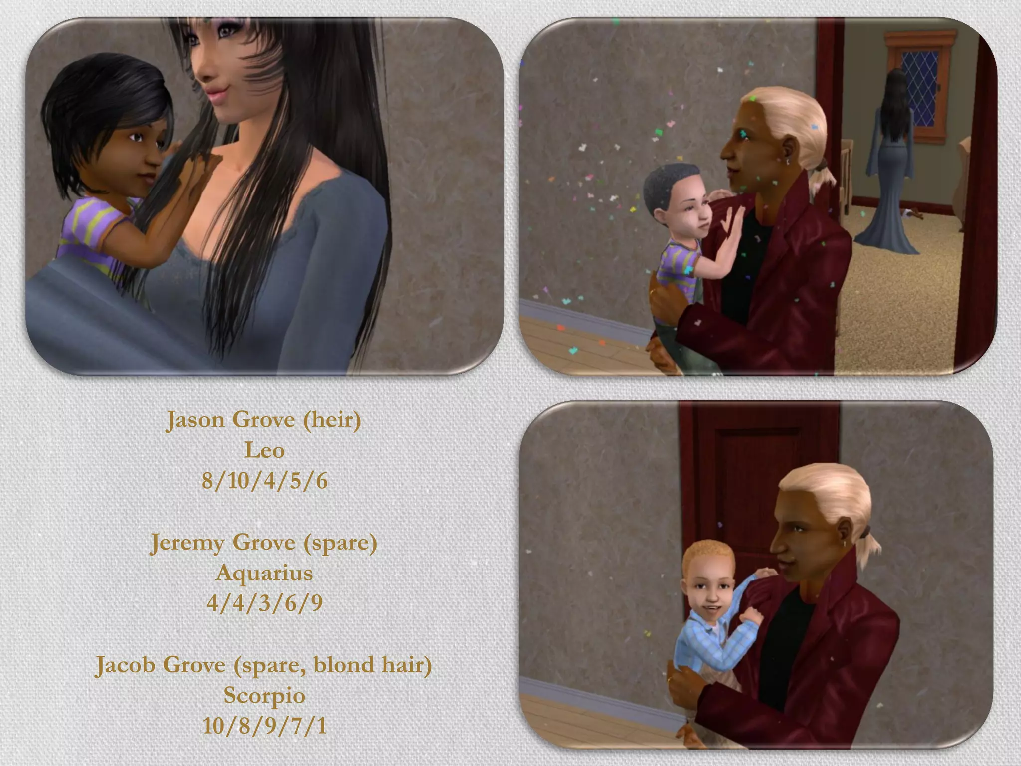 Jason Grove (heir)
             Leo
         8/10/4/5/6

     Jeremy Grove (spare)
           Aquarius
          4/4/3/6/9

Jacob Grove (spare, blond hair)
           Scorpio
         10/8/9/7/1
 