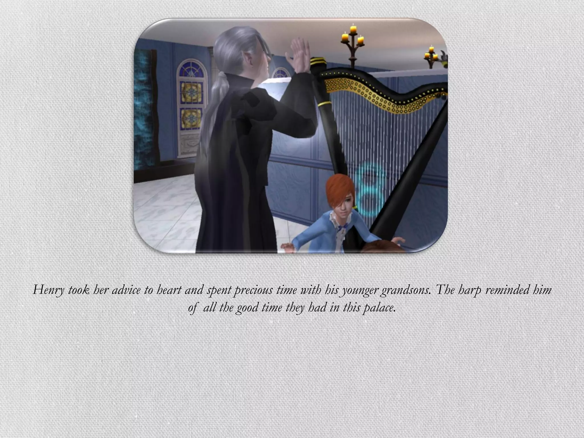 Henry took her advice to heart and spent precious time with his younger grandsons. The harp reminded him
                                of all the good time they had in this palace.
 