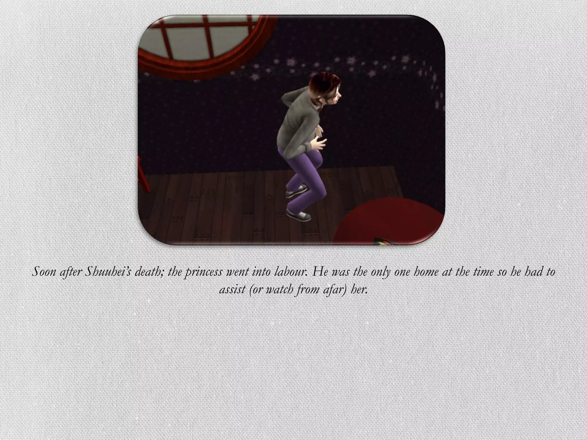 Soon after Shuuhei’s death; the princess went into labour. He was the only one home at the time so he had to
                                       assist (or watch from afar) her.
 
