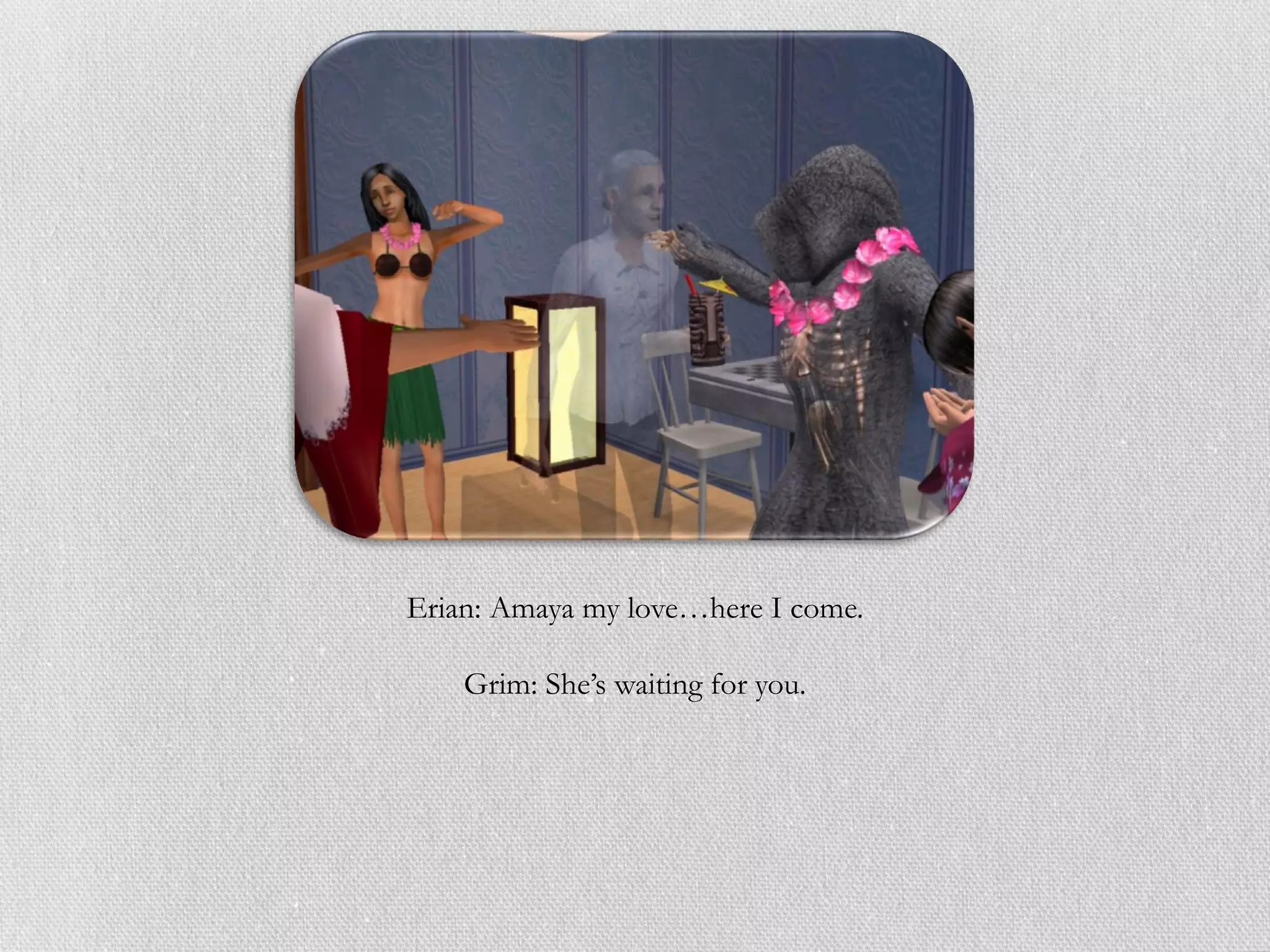 Erian: Amaya my love…here I come.

    Grim: She’s waiting for you.
 