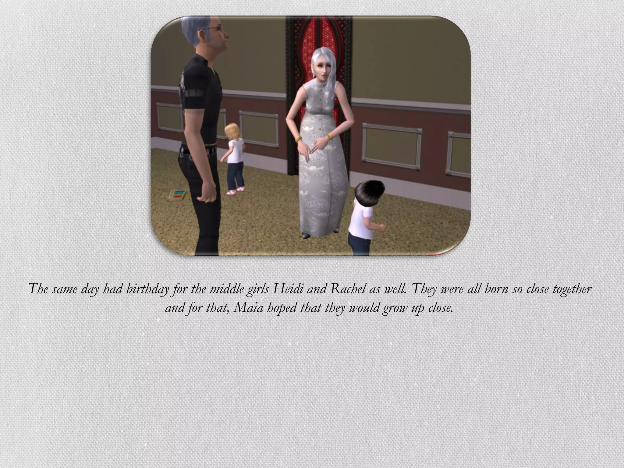 The same day had birthday for the middle girls Heidi and Rachel as well. They were all born so close together
                        and for that, Maia hoped that they would grow up close.
 