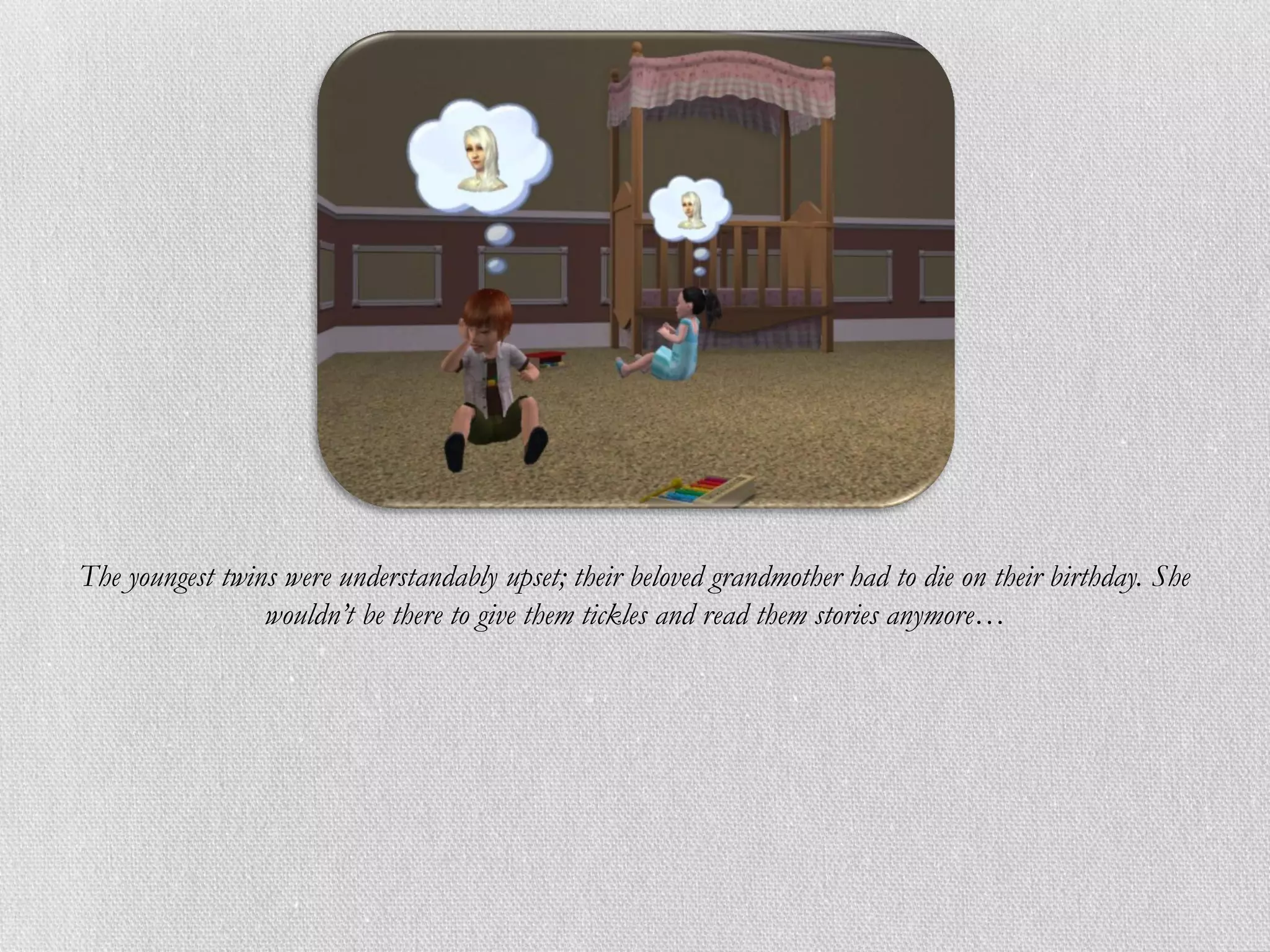 The youngest twins were understandably upset; their beloved grandmother had to die on their birthday. She
                 wouldn’t be there to give them tickles and read them stories anymore…
 