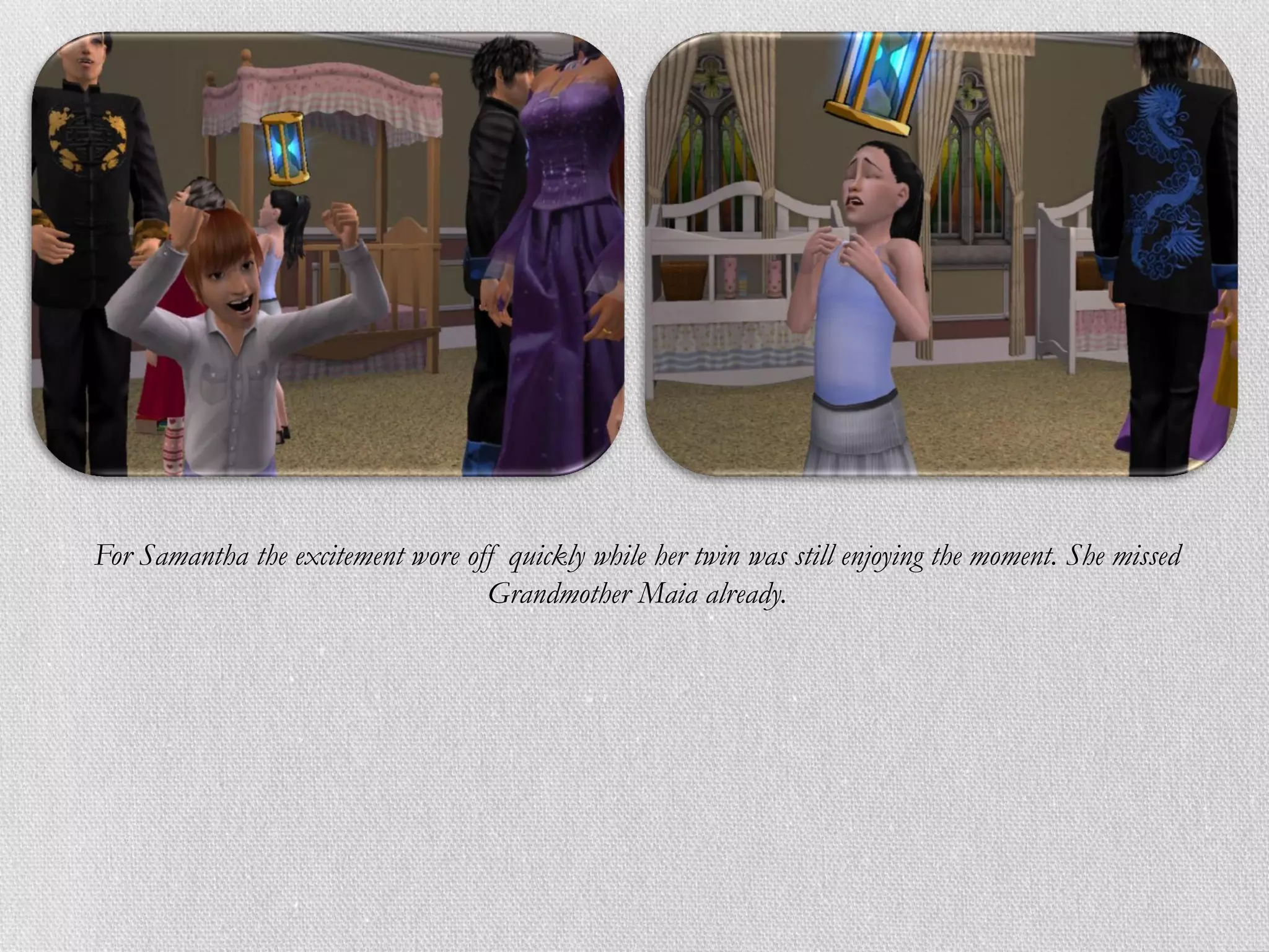For Samantha the excitement wore off quickly while her twin was still enjoying the moment. She missed
                                   Grandmother Maia already.
 