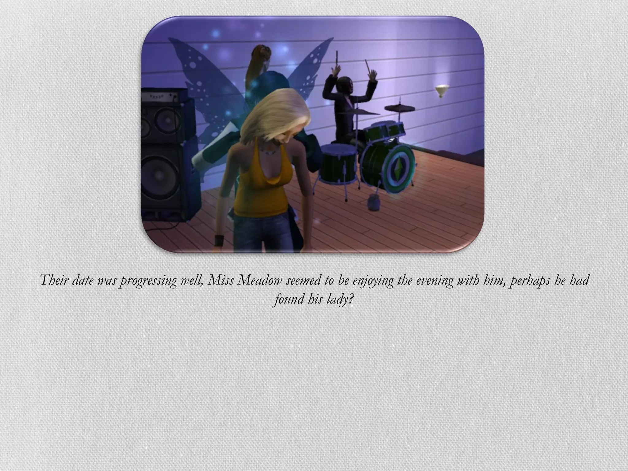 Their date was progressing well, Miss Meadow seemed to be enjoying the evening with him, perhaps he had
                                           found his lady?
 