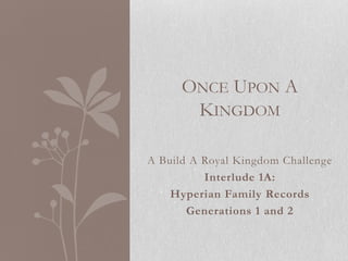 ONCE UPON A
KINGDOM
A Build A Royal Kingdom Challenge
Interlude 1A:
Hyperian Family Records
Generations 1 and 2

 