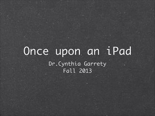 Once upon an iPad
Dr.Cynthia Garrety	
Fall 2013

 