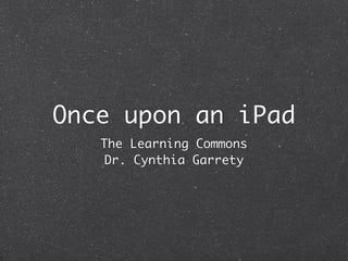 Once upon an iPad
The Learning Commons	
Dr. Cynthia Garrety
 