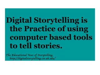 Digital Storytelling is the Practice of using computer based tools to tell stories. The Educational Uses of Storytelling, http://digitalstorytelling.coe.uh.edu/ 