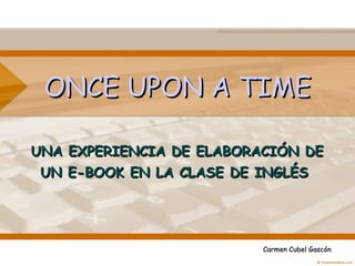 ONCE UPON A TIME UNA EXPERIENCIA DE ELABORACIÓN DE  UN E-BOOK EN LA CLASE DE INGLÉS Carmen Cubel Gascón 