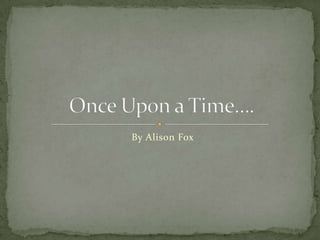  By Alison Fox Once Upon a Time…. 