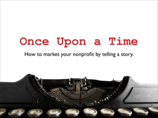 Once Upon a Time
How to market your nonproﬁt by telling a story.
 