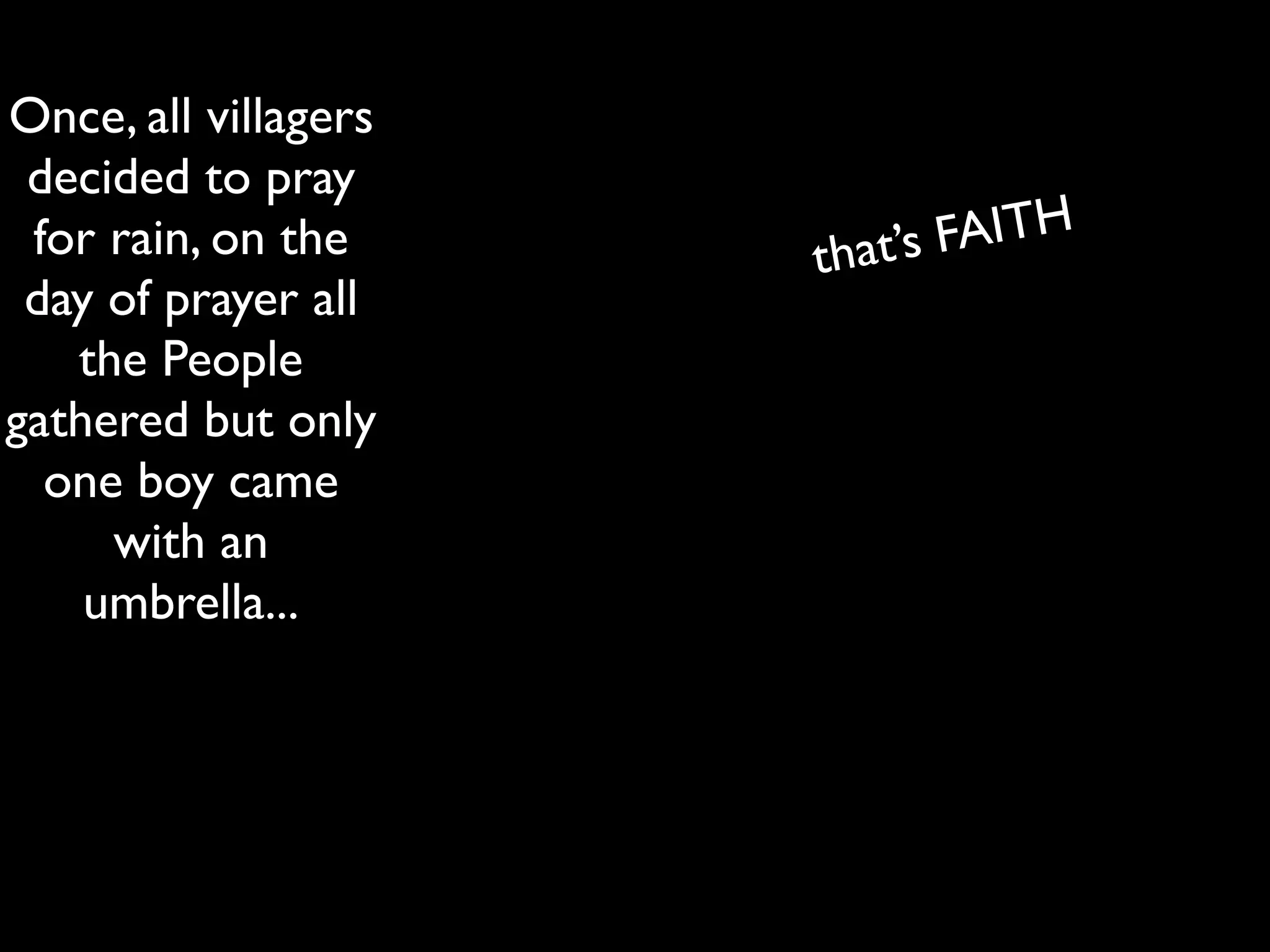 Once, all villagers
 decided to pray
 for rain, on the     that’s FAITH
 day of prayer all
   the People
gathered but only
  one boy came
     with an
    umbrella...
 