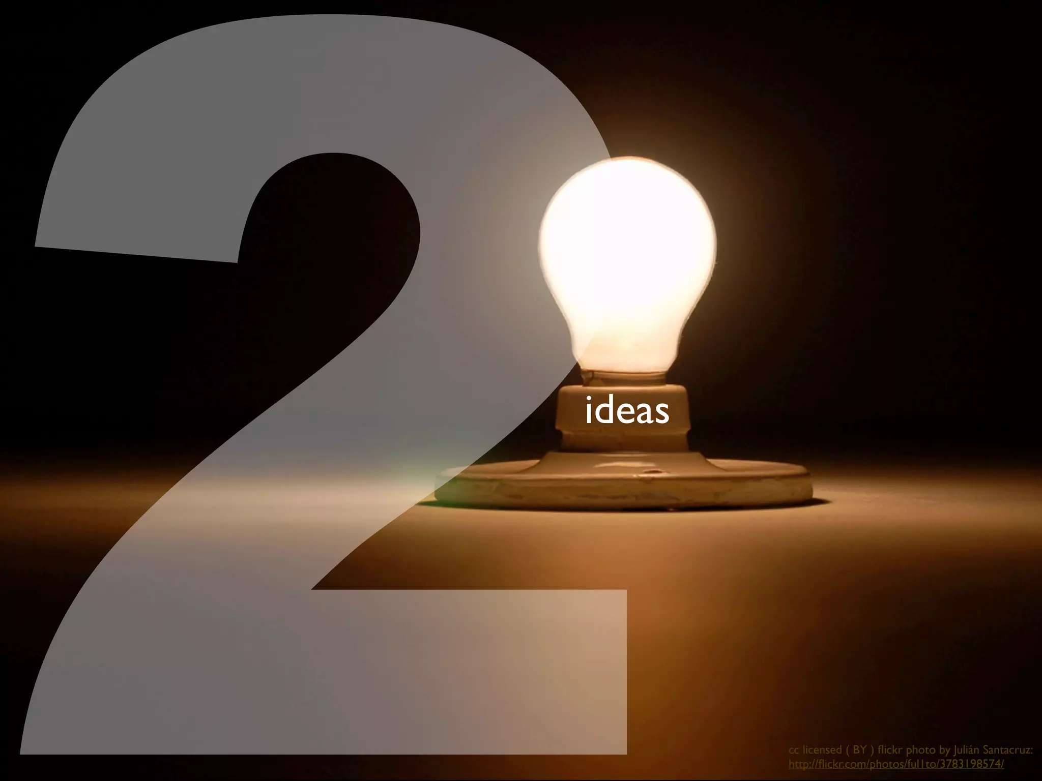 2
ideas




        cc licensed ( BY ) ﬂickr photo by Julián Santacruz:
        http://ﬂickr.com/photos/ful1to/3783198574/
 