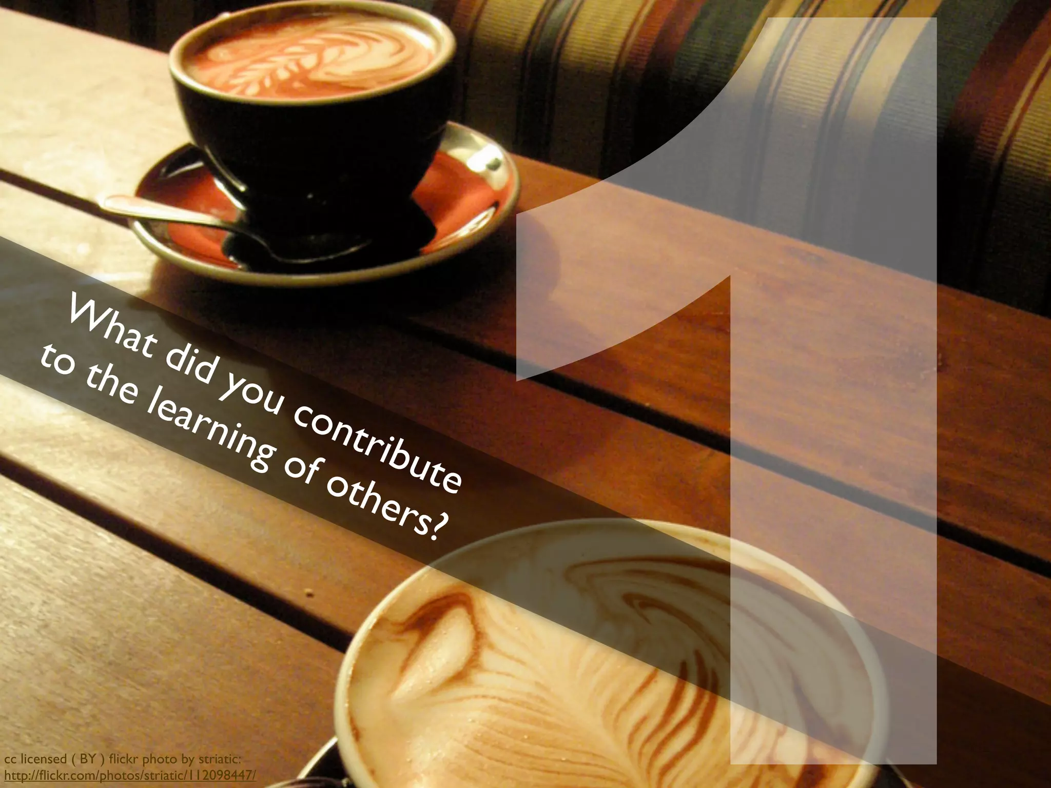 Wh
     to t  at d
          he    id y
             lear   ou
                  ning con
                           trib
                       of o ute
                           the
                               rs?




cc licensed ( BY ) ﬂickr photo by striatic:
http://ﬂickr.com/photos/striatic/112098447/
                                              1
 