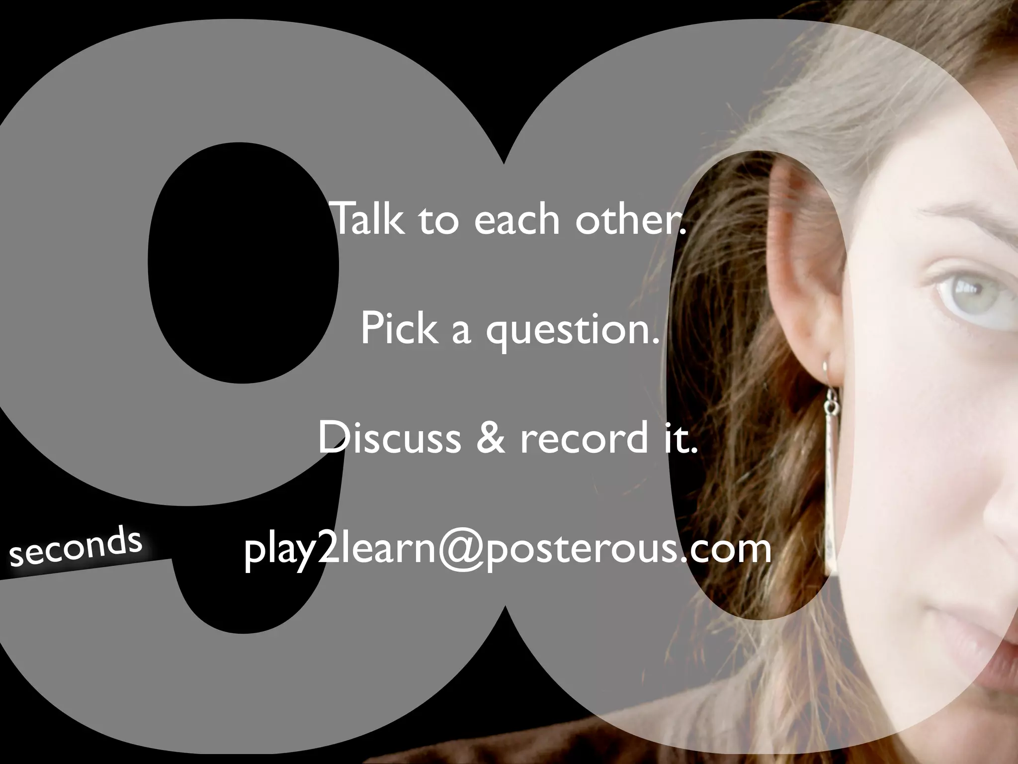 90
              Talk to each other.

                Pick a question.

              Discuss & record it.

se conds   play2learn@posterous.com
 