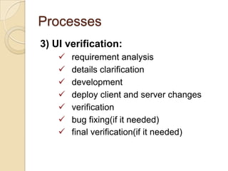 Processes
3) UI verification:








requirement analysis
details clarification
development
deploy client and server changes
verification
bug fixing(if it needed)
final verification(if it needed)

 