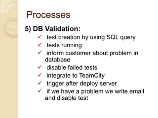 Processes
5) DB Validation:
 test creation by using SQL query
 tests running
 inform customer about problem in
database
 disable failed tests
 integrate to TeamCity
 trigger after deploy server
 if we have a problem we write email
and disable test

 