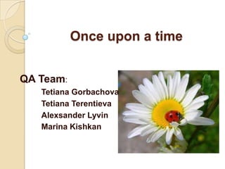 Once upon a time
QA Team:
Tetiana Gorbachova
Tetiana Terentieva
Alexsander Lyvin
Marina Kishkan

 