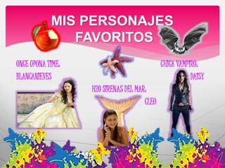 MIS PERSONAJES 
FAVORITOS 
ONCE UPONA TIME: CHICA VAMPIRO: 
BLANCANIEVES DAISY 
H2O SIRENAS DEL MAR: 
CLEO 
