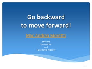 Go backward
to move forward!
MSc Andrea Moretto
Keen on
Renewables
and
Sustainable Mobility
2014
 