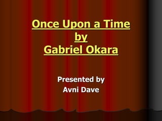 Once Upon a Time
by
Gabriel Okara
Presented by
Avni Dave
 