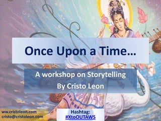 Once Upon a Time…
A workshop on Storytelling
By Cristo Leon
ww.cristoleon.com
cristo@cristoleon.com
Hashtag:
#XtoOUTAWS
 