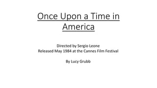 Once Upon a Time in 
America 
Directed by Sergio Leone 
Released May 1984 at the Cannes Film Festival 
By Lucy Grubb 
 