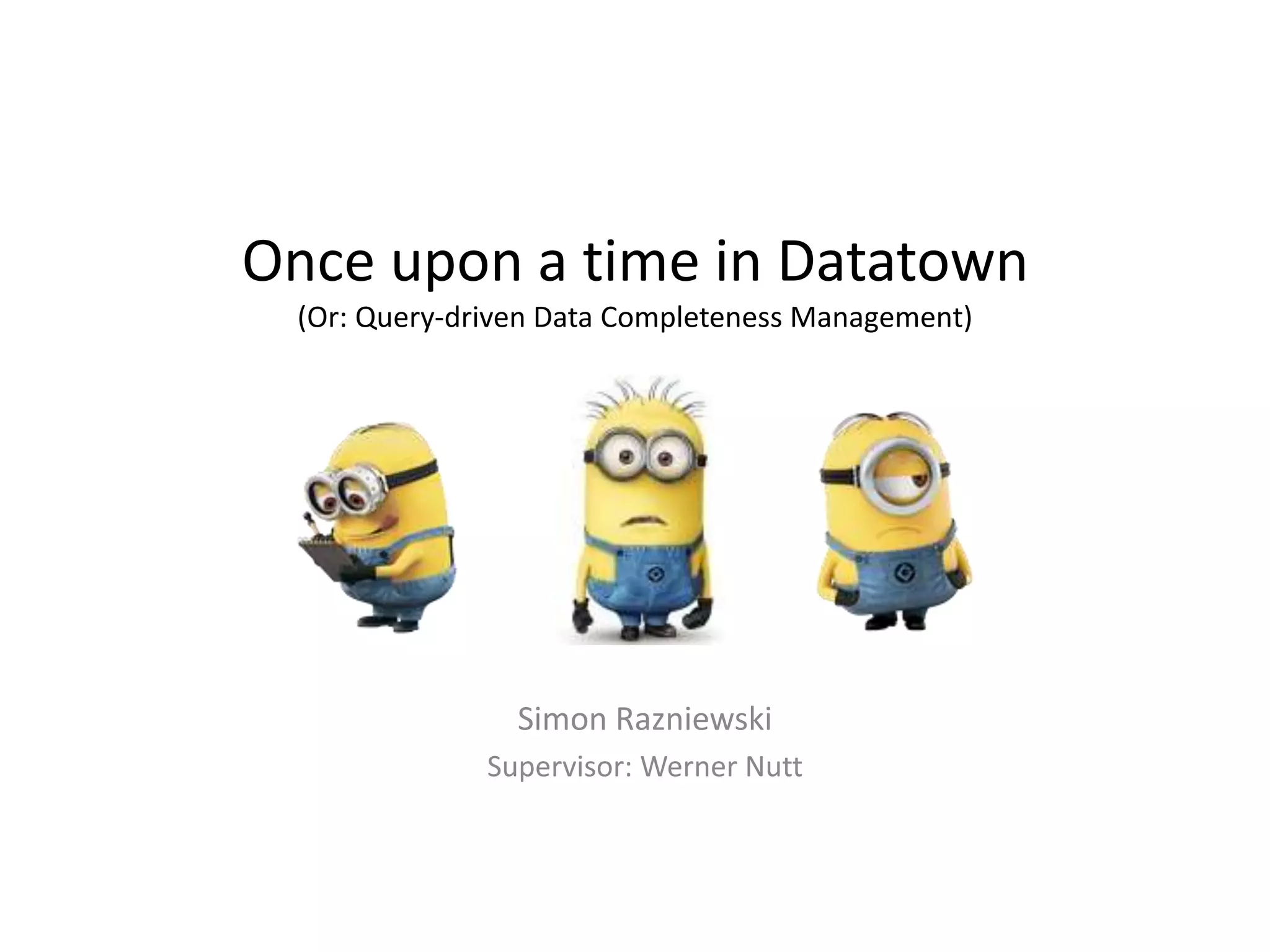 Once upon a time in Datatown
(Or: Query-driven Data Completeness Management)
Simon Razniewski
Supervisor: Werner Nutt
 