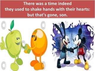 There was a time indeed
they used to shake hands with their hearts:
but that's gone, son.
 