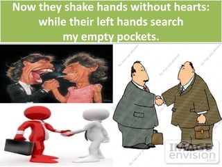 Now they shake hands without hearts:
while their left hands search
my empty pockets.
 