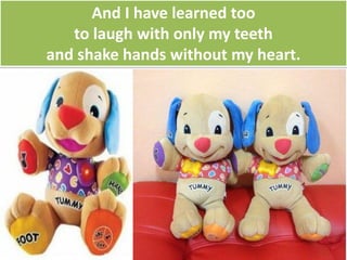 And I have learned too
to laugh with only my teeth
and shake hands without my heart.
 