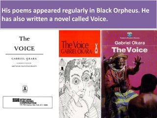 His poems appeared regularly in Black Orpheus. He
has also written a novel called Voice.
 